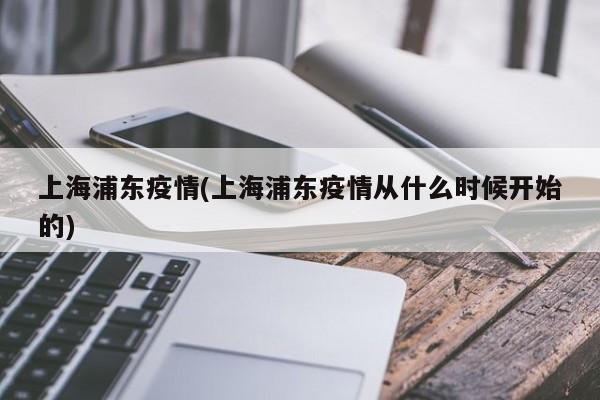 上海浦东疫情(上海浦东疫情从什么时候开始的)