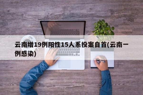 云南增19例阳性15人系投案自首(云南一例感染)