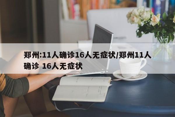 郑州:11人确诊16人无症状/郑州11人确诊 16人无症状
