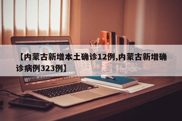 【内蒙古新增本土确诊12例,内蒙古新增确诊病例323例】
