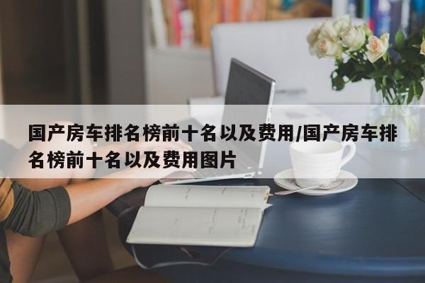 国产房车排名榜前十名以及费用/国产房车排名榜前十名以及费用图片