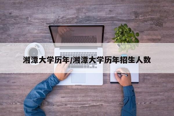 湘潭大学历年/湘潭大学历年招生人数