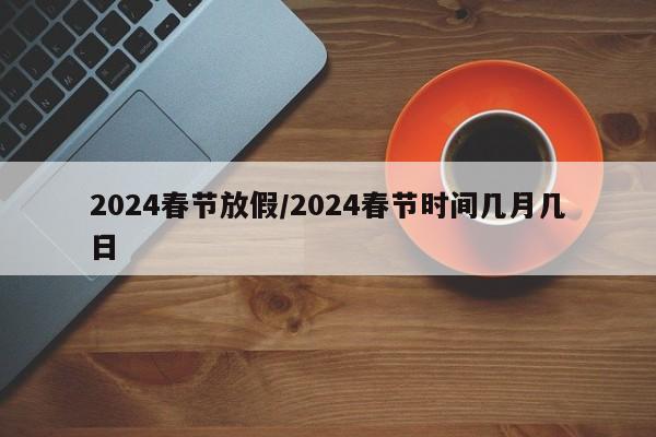 2024春节放假/2024春节时间几月几日