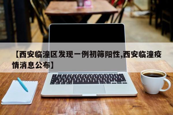 【西安临潼区发现一例初筛阳性,西安临潼疫情消息公布】