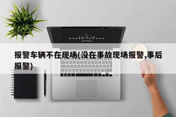报警车辆不在现场(没在事故现场报警,事后报警)