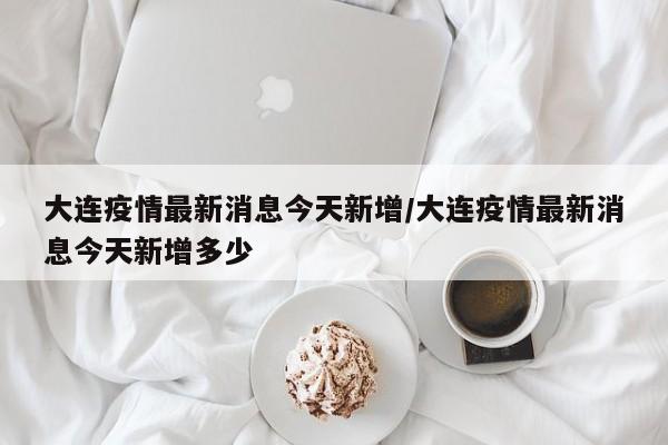 大连疫情最新消息今天新增/大连疫情最新消息今天新增多少