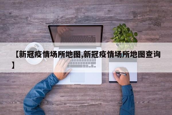 【新冠疫情场所地图,新冠疫情场所地图查询】