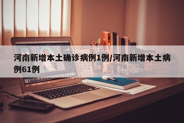 河南新增本土确诊病例1例/河南新增本土病例61例