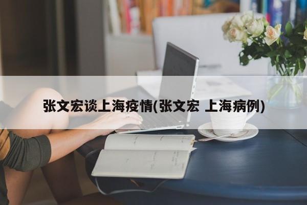 张文宏谈上海疫情(张文宏 上海病例)