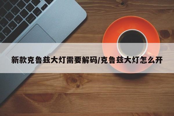 新款克鲁兹大灯需要解码/克鲁兹大灯怎么开