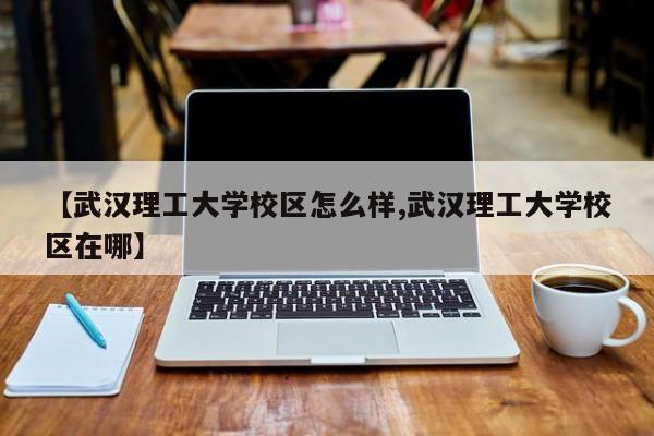 【武汉理工大学校区怎么样,武汉理工大学校区在哪】