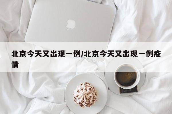 北京今天又出现一例/北京今天又出现一例疫情
