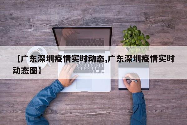 【广东深圳疫情实时动态,广东深圳疫情实时动态图】