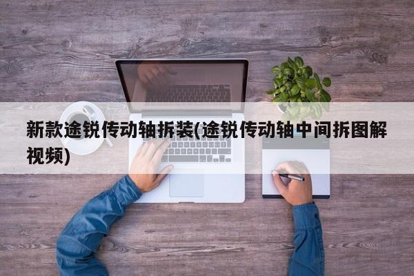 新款途锐传动轴拆装(途锐传动轴中间拆图解视频)
