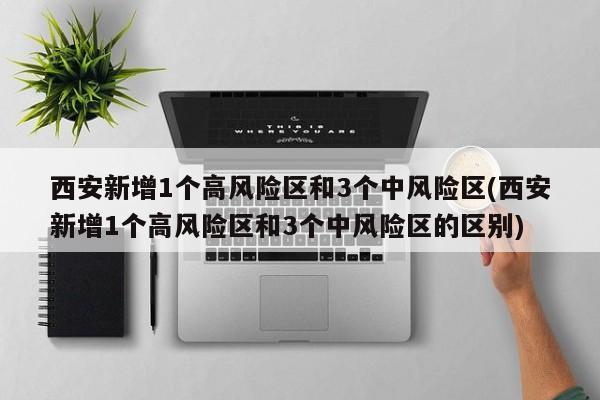 西安新增1个高风险区和3个中风险区(西安新增1个高风险区和3个中风险区的区别)