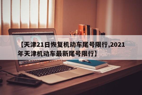 【天津21日恢复机动车尾号限行,2021年天津机动车最新尾号限行】