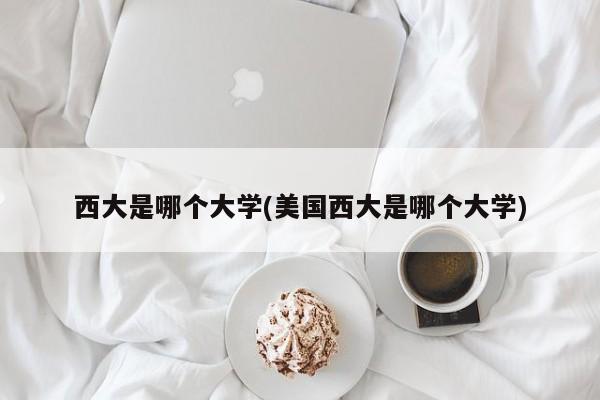 西大是哪个大学(美国西大是哪个大学)