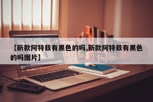 【新款阿特兹有黑色的吗,新款阿特兹有黑色的吗图片】