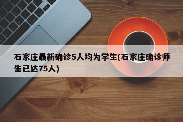 石家庄最新确诊5人均为学生(石家庄确诊师生已达75人)