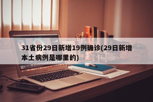 31省份29日新增19例确诊(29日新增本土病例是哪里的)