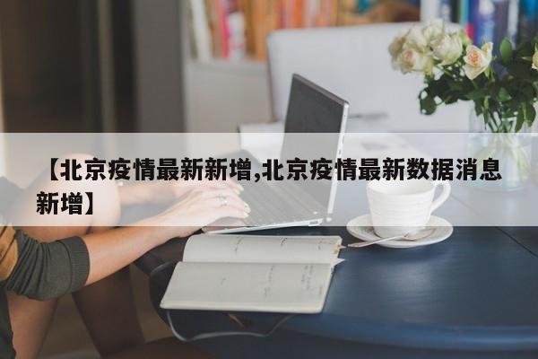 【北京疫情最新新增,北京疫情最新数据消息新增】