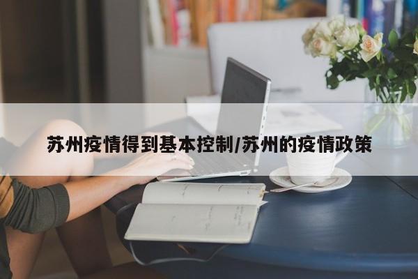 苏州疫情得到基本控制/苏州的疫情政策