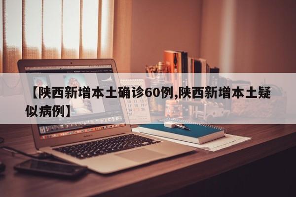 【陕西新增本土确诊60例,陕西新增本土疑似病例】