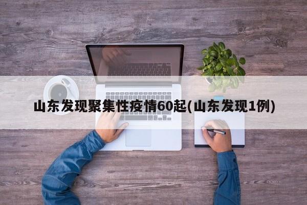 山东发现聚集性疫情60起(山东发现1例)
