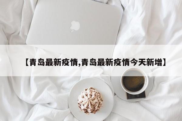 【青岛最新疫情,青岛最新疫情今天新增】