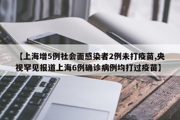 【上海增5例社会面感染者2例未打疫苗,央视罕见报道上海6例确诊病例均打过疫苗】