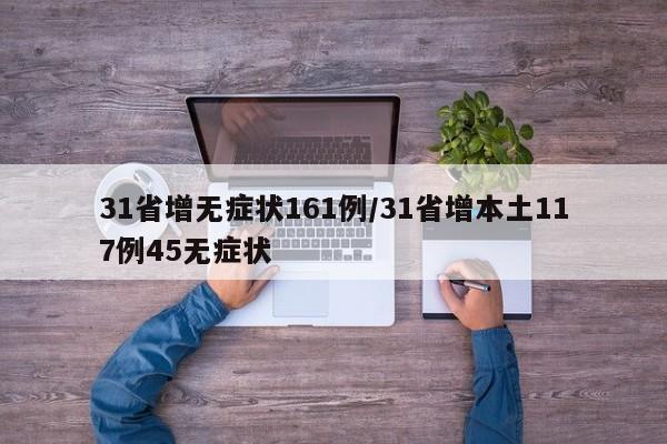 31省增无症状161例/31省增本土117例45无症状