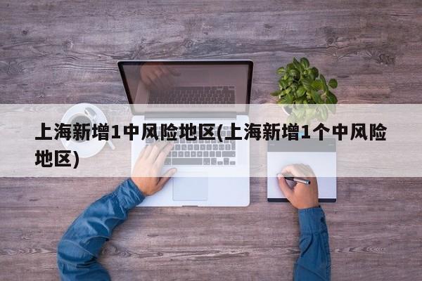 上海新增1中风险地区(上海新增1个中风险地区)