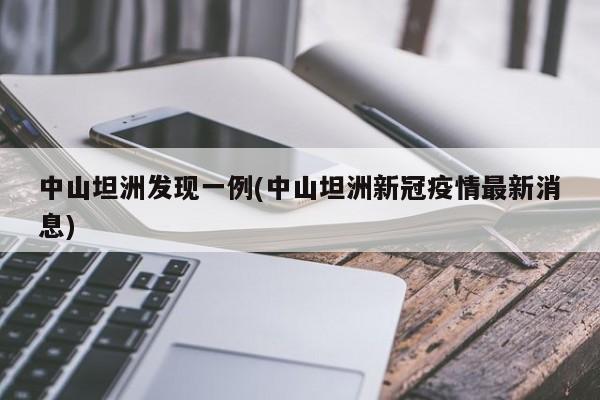中山坦洲发现一例(中山坦洲新冠疫情最新消息)