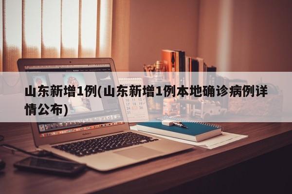 山东新增1例(山东新增1例本地确诊病例详情公布)