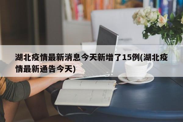 湖北疫情最新消息今天新增了15例(湖北疫情最新通告今天)