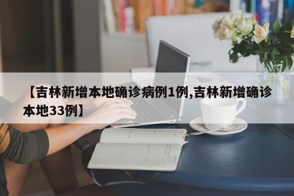 【吉林新增本地确诊病例1例,吉林新增确诊本地33例】