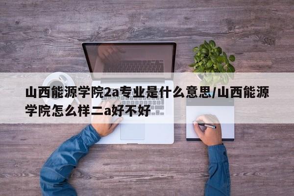 山西能源学院2a专业是什么意思/山西能源学院怎么样二a好不好