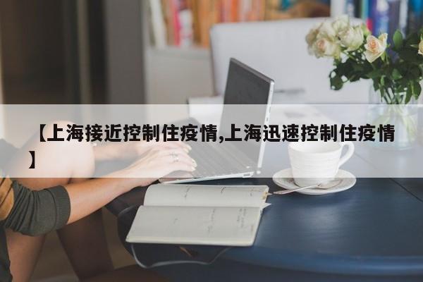 【上海接近控制住疫情,上海迅速控制住疫情】