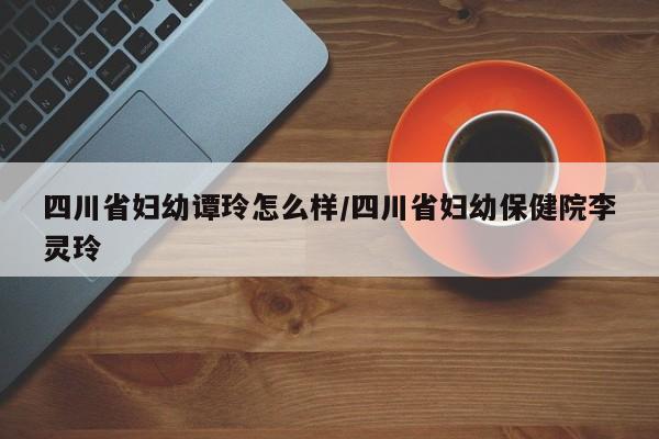 四川省妇幼谭玲怎么样/四川省妇幼保健院李灵玲