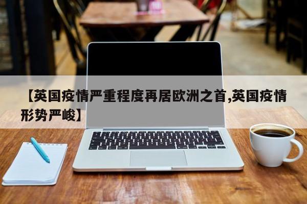 【英国疫情严重程度再居欧洲之首,英国疫情形势严峻】
