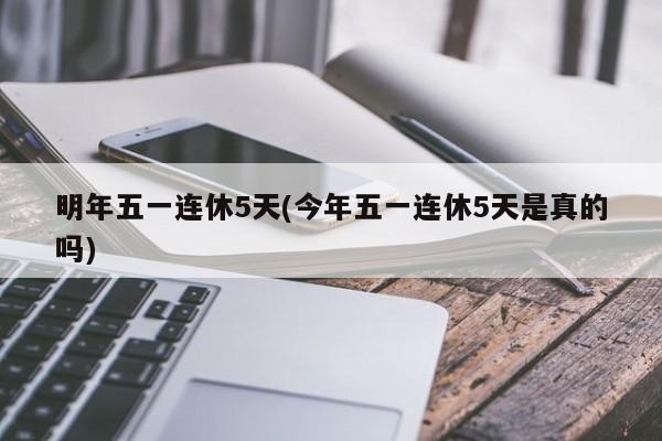 明年五一连休5天(今年五一连休5天是真的吗)