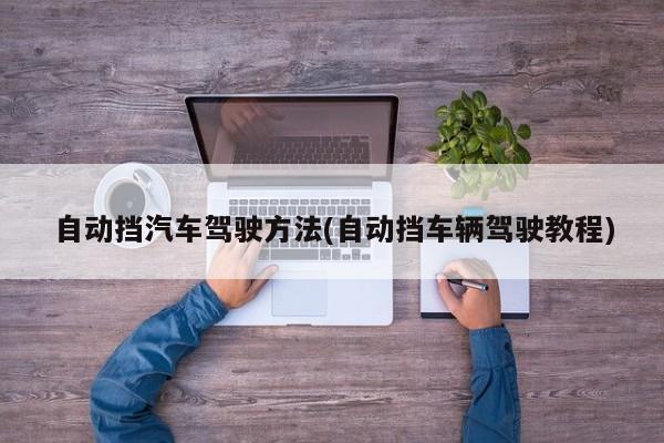 自动挡汽车驾驶方法(自动挡车辆驾驶教程)