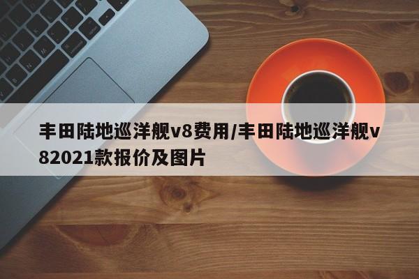 丰田陆地巡洋舰v8费用/丰田陆地巡洋舰v82021款报价及图片