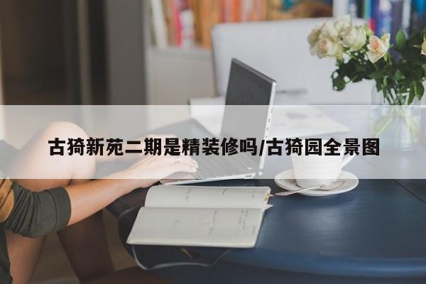 古猗新苑二期是精装修吗/古猗园全景图