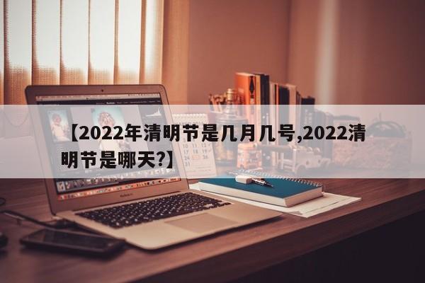 【2022年清明节是几月几号,2022清明节是哪天?】