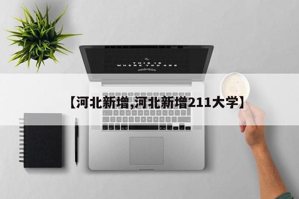 【河北新增,河北新增211大学】
