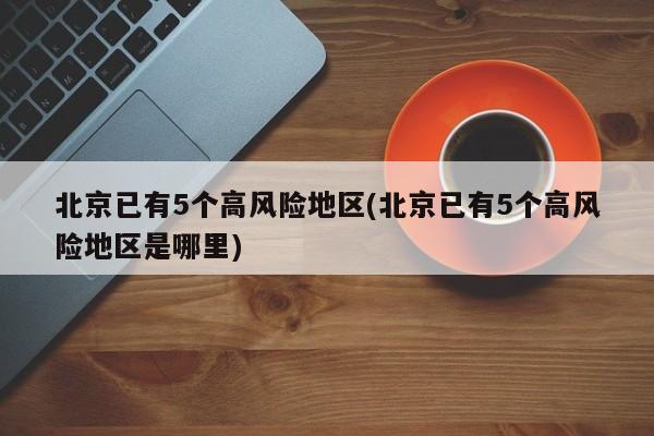 北京已有5个高风险地区(北京已有5个高风险地区是哪里)
