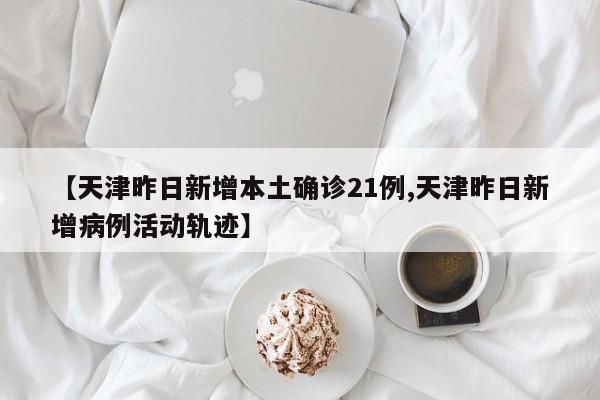 【天津昨日新增本土确诊21例,天津昨日新增病例活动轨迹】