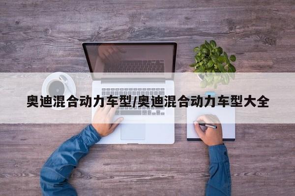 奥迪混合动力车型/奥迪混合动力车型大全