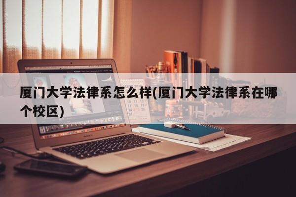 厦门大学法律系怎么样(厦门大学法律系在哪个校区)